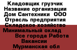 Кладовщик-грузчик › Название организации ­ Дом Сантехники, ООО › Отрасль предприятия ­ Складское хозяйство › Минимальный оклад ­ 14 000 - Все города Работа » Вакансии   . Мурманская обл.,Полярные Зори г.